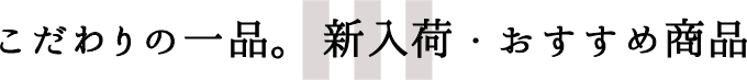 こだわりの一品。新入荷・おすすめの商品